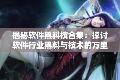 揭秘軟件黑科技合集：探討軟件行業(yè)黑料與技術(shù)的萬(wàn)里長(zhǎng)征