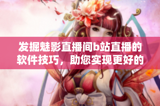 發(fā)掘魅影直播間b站直播的軟件技巧，助您實現更好的直播表現