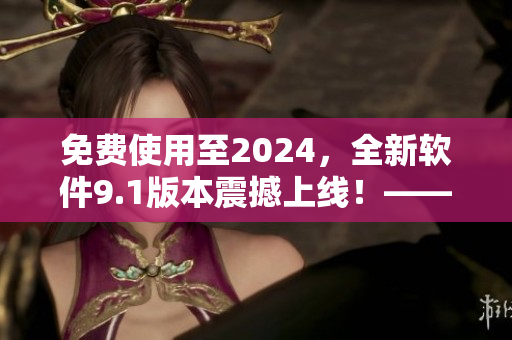免費(fèi)使用至2024，全新軟件9.1版本震撼上線！——新聞報(bào)道