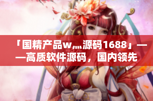 「國(guó)精產(chǎn)品w灬源碼1688」——高質(zhì)軟件源碼，國(guó)內(nèi)領(lǐng)先市場(chǎng)