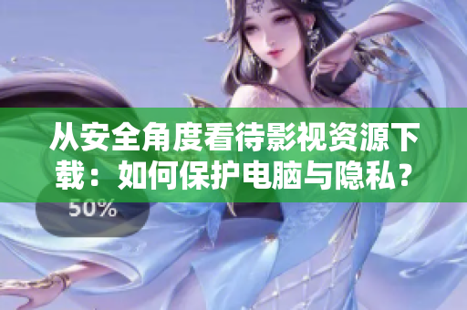 從安全角度看待影視資源下載：如何保護(hù)電腦與隱私？