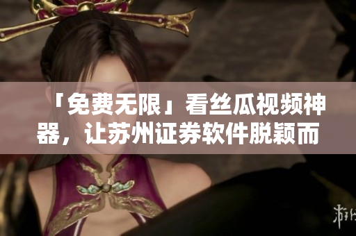 「免費(fèi)無(wú)限」看絲瓜視頻神器，讓蘇州證券軟件脫穎而出！