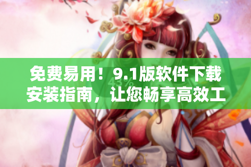 免費(fèi)易用！9.1版軟件下載安裝指南，讓您暢享高效工作！
