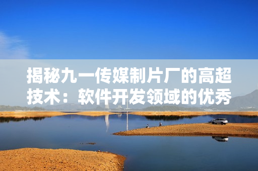 揭秘九一傳媒制片廠的高超技術(shù):軟件開發(fā)領(lǐng)域的優(yōu)秀表現(xiàn) 揭秘九一傳媒制片廠的高超技術(shù):軟件開發(fā)領(lǐng)域的優(yōu)秀表現(xiàn)