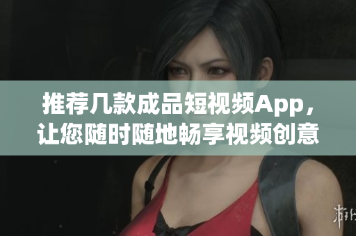 推薦幾款成品短視頻App，讓您隨時(shí)隨地暢享視頻創(chuàng)意和靈感！