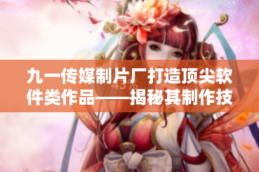 九一傳媒制片廠打造頂尖軟件類作品——揭秘其制作技巧