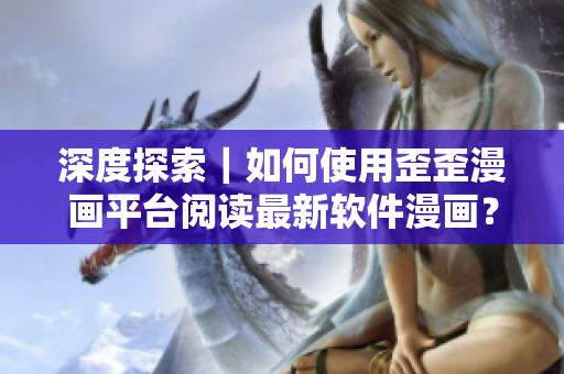 深度探索｜如何使用歪歪漫畫平臺閱讀最新軟件漫畫？