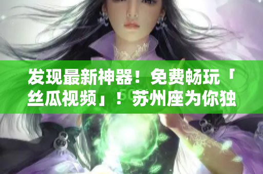 發(fā)現(xiàn)最新神器！免費暢玩「絲瓜視頻」！蘇州座為你獨家揭秘！