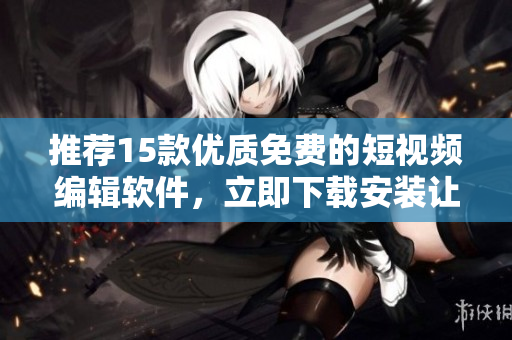 推薦15款優(yōu)質(zhì)免費的短視頻編輯軟件，立即下載安裝讓你的創(chuàng)意無限發(fā)揮！