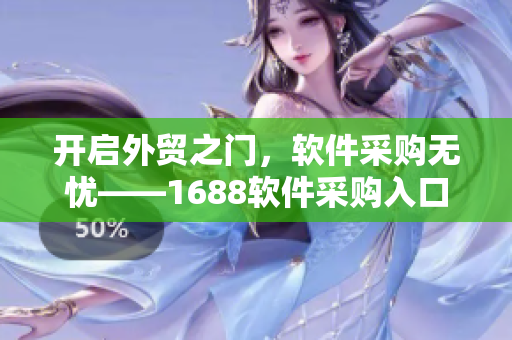 開啟外貿(mào)之門，軟件采購無憂——1688軟件采購入口網(wǎng)頁版詳解