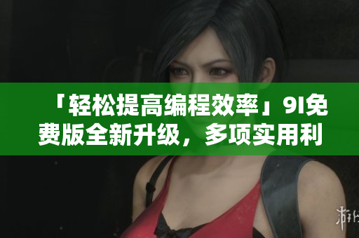 「輕松提高編程效率」9I免費(fèi)版全新升級(jí)，多項(xiàng)實(shí)用利器幫你事半功倍