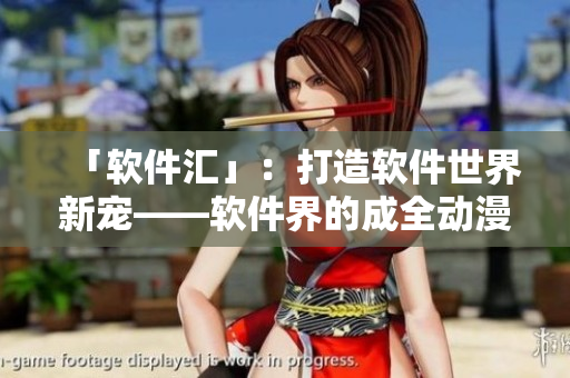 「軟件匯」：打造軟件世界新寵——軟件界的成全動漫影視大集合！