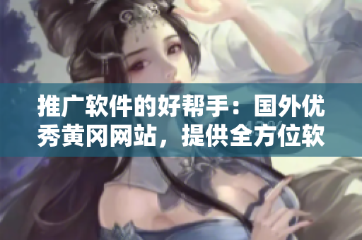 推廣軟件的好幫手：國外優(yōu)秀黃岡網(wǎng)站，提供全方位軟件教程及技術(shù)分享！