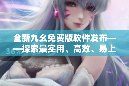 全新九幺免費版軟件發(fā)布——探索最實用、高效、易上手的軟件之路