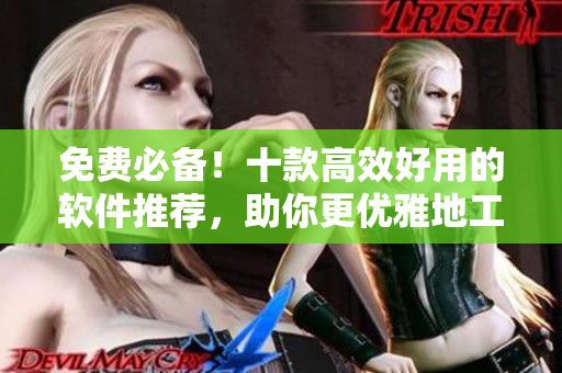 免費(fèi)必備！十款高效好用的軟件推薦，助你更優(yōu)雅地工作