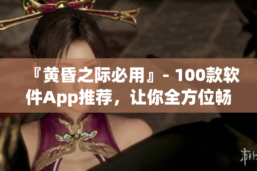 『黃昏之際必用』- 100款軟件App推薦，讓你全方位暢享數(shù)碼世界！