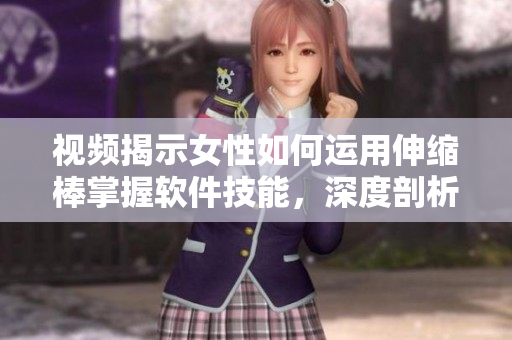 視頻揭示女性如何運用伸縮棒掌握軟件技能，深度剖析軟件應(yīng)用前景