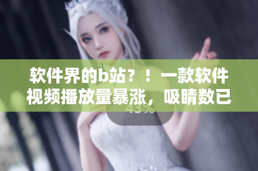 軟件界的b站？！一款軟件視頻播放量暴漲，吸睛數(shù)已超百萬(wàn)