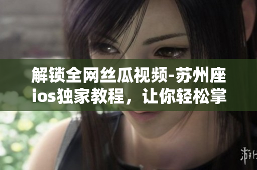 解鎖全網(wǎng)絲瓜視頻-蘇州座ios獨家教程,讓你輕松掌握軟件破解技巧 解鎖全網(wǎng)絲瓜視頻-蘇州座ios獨家教程,讓你輕松掌握軟件破解技巧