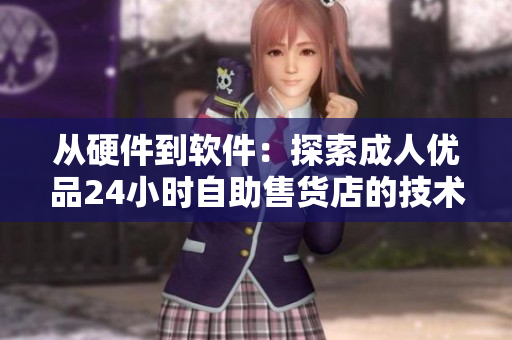 從硬件到軟件：探索成人優(yōu)品24小時(shí)自助售貨店的技術(shù)支持與創(chuàng)新