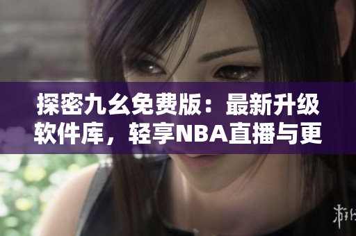 探密九幺免費版：最新升級軟件庫，輕享NBA直播與更多優(yōu)質(zhì)資源