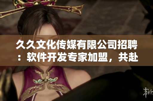 久久文化傳媒有限公司招聘：軟件開(kāi)發(fā)專(zhuān)家加盟，共赴未來(lái)創(chuàng)新之路！