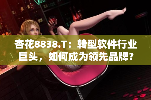 杏花8838.T：轉(zhuǎn)型軟件行業(yè)巨頭，如何成為領(lǐng)先品牌？