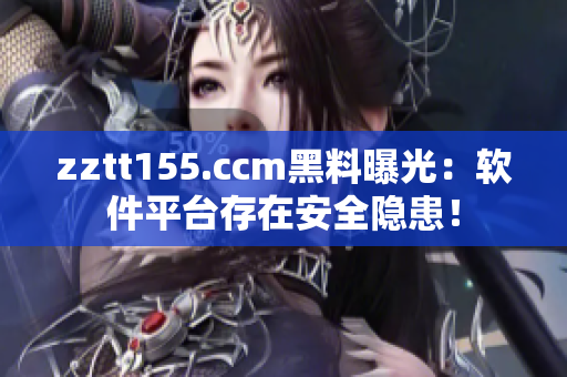 zztt155.ccm黑料曝光：軟件平臺(tái)存在安全隱患！
