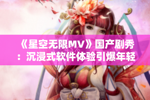 《星空無(wú)限MV》國(guó)產(chǎn)劇秀:沉浸式軟件體驗(yàn)引爆年輕人熱情 《星空無(wú)限MV》國(guó)產(chǎn)劇秀:沉浸式軟件體驗(yàn)引爆年輕人熱情