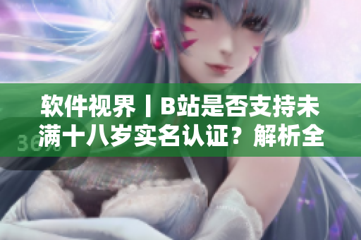 軟件視界丨B站是否支持未滿十八歲實(shí)名認(rèn)證？解析全過程！