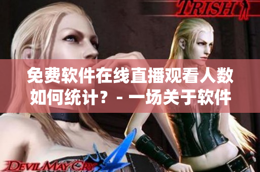 免費(fèi)軟件在線直播觀看人數(shù)如何統(tǒng)計(jì)？- 一場(chǎng)關(guān)于軟件人氣的探討