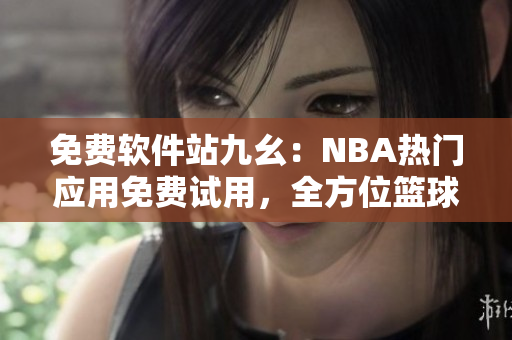 免費軟件站九幺：NBA熱門應(yīng)用免費試用，全方位籃球賽事實時追蹤