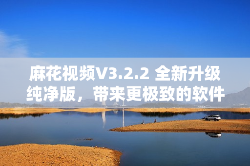 麻花視頻V3.2.2 全新升級(jí)純凈版，帶來(lái)更極致的軟件體驗(yàn)