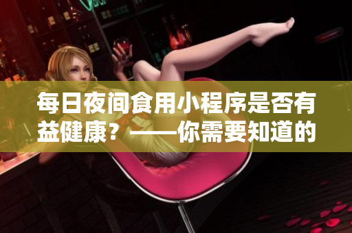 每日夜間食用小程序是否有益健康？——你需要知道的事項(xiàng)