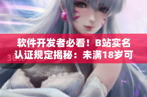 軟件開發(fā)者必看！B站實(shí)名認(rèn)證規(guī)定揭秘：未滿18歲可否進(jìn)行實(shí)名認(rèn)證？