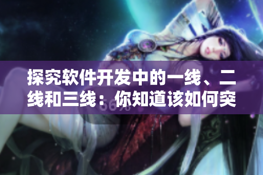探究軟件開(kāi)發(fā)中的一線、二線和三線：你知道該如何突破？