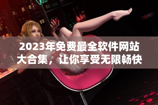 2023年免費(fèi)最全軟件網(wǎng)站大合集，讓你享受無(wú)限暢快軟件下載體驗(yàn)！