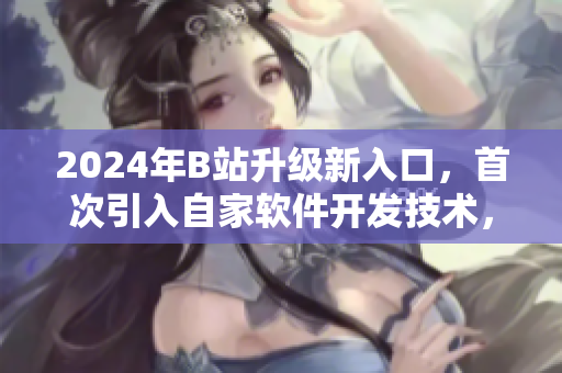 2024年B站升級(jí)新入口，首次引入自家軟件開發(fā)技術(shù)，大幅提升用戶體驗(yàn)！