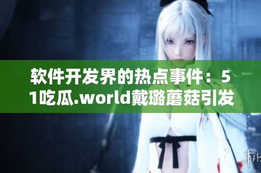 軟件開發(fā)界的熱點(diǎn)事件:51吃瓜.world戴璐蘑菇引發(fā)的思考 軟件開發(fā)界的熱點(diǎn)事件:51吃瓜.world戴璐蘑菇引發(fā)的思考