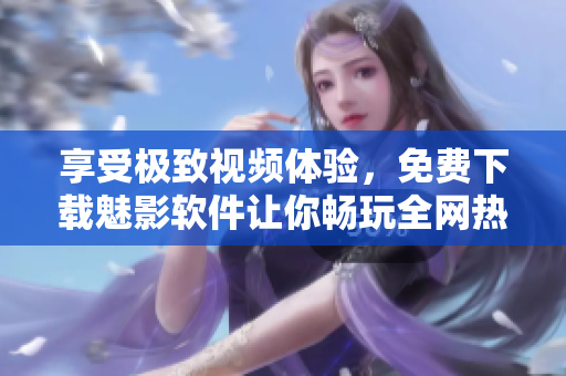 享受極致視頻體驗(yàn)，免費(fèi)下載魅影軟件讓你暢玩全網(wǎng)熱門影視！