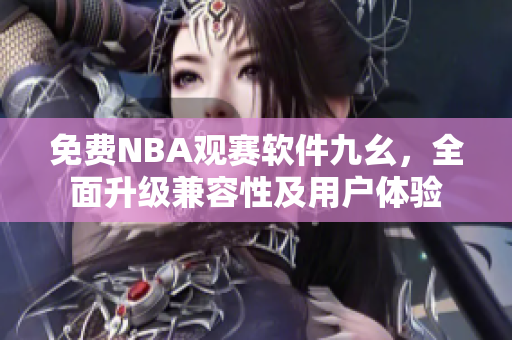 免費(fèi)NBA觀賽軟件九幺，全面升級(jí)兼容性及用戶體驗(yàn)