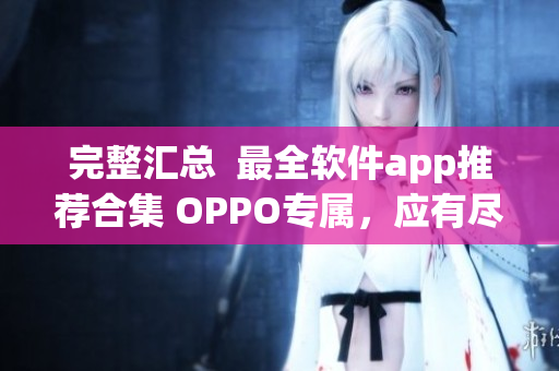 完整匯總  最全軟件app推薦合集 OPPO專屬，應(yīng)有盡有