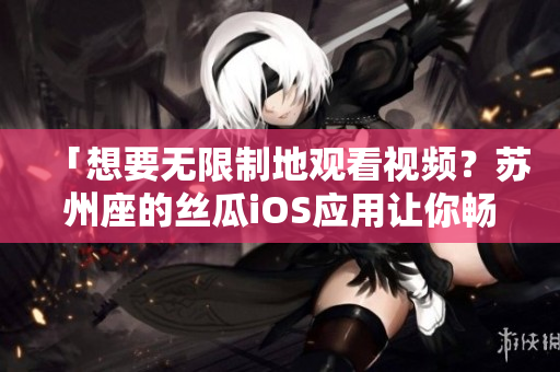 「想要無限制地觀看視頻？蘇州座的絲瓜iOS應(yīng)用讓你暢享影視娛樂！」