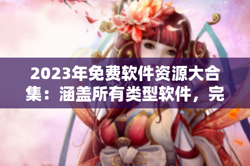 2023年免費軟件資源大合集：涵蓋所有類型軟件，完美解決你的需求