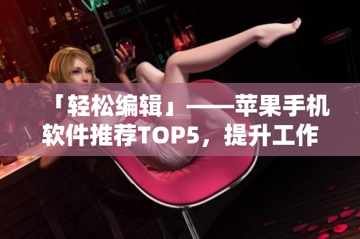 「輕松編輯」——蘋果手機(jī)軟件推薦TOP5，提升工作效率必備！