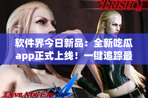 軟件界今日新品：全新吃瓜app正式上線！一鍵追蹤最新軟件動態(tài)