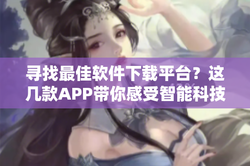 尋找最佳軟件下載平臺(tái)？這幾款A(yù)PP帶你感受智能科技革新