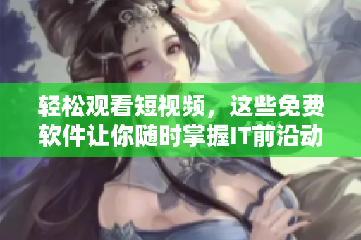 輕松觀看短視頻,這些免費軟件讓你隨時掌握IT前沿動態(tài)! 輕松觀看短視頻,這些免費軟件讓你隨時掌握IT前沿動態(tài)!