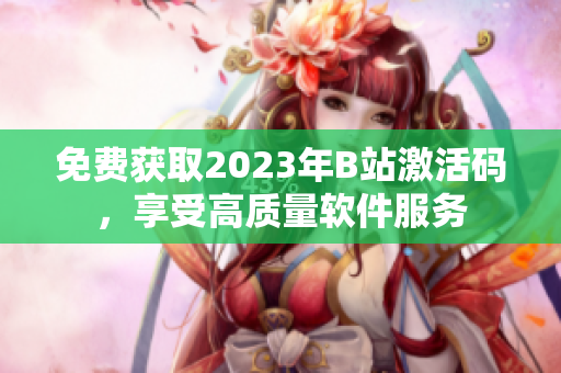 免費(fèi)獲取2023年B站激活碼，享受高質(zhì)量軟件服務(wù)