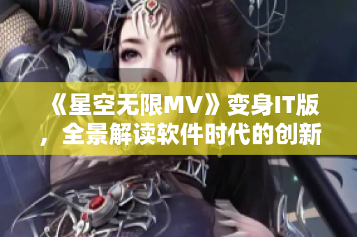 《星空無限MV》變身IT版，全景解讀軟件時(shí)代的創(chuàng)新奇觀！